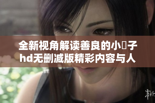 全新视角解读善良的小峓子hd无删减版精彩内容与人物情感