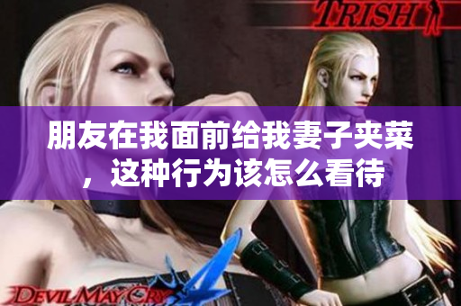 朋友在我面前给我妻子夹菜，这种行为该怎么看待