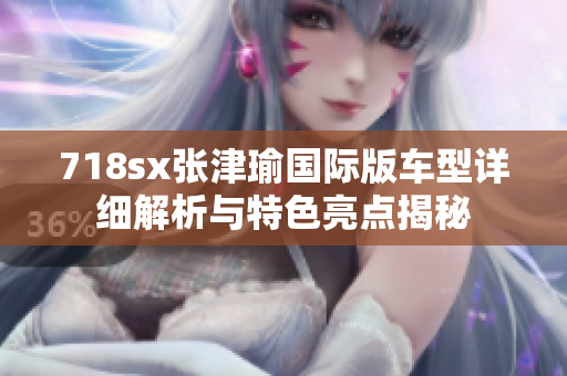 718sx张津瑜国际版车型详细解析与特色亮点揭秘