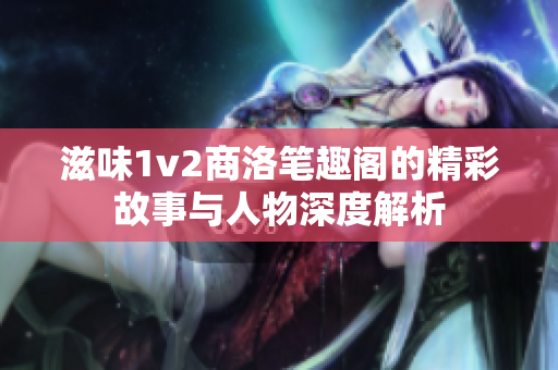 滋味1v2商洛笔趣阁的精彩故事与人物深度解析