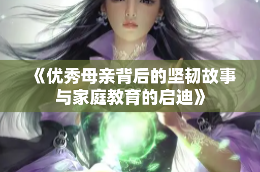 《优秀母亲背后的坚韧故事与家庭教育的启迪》