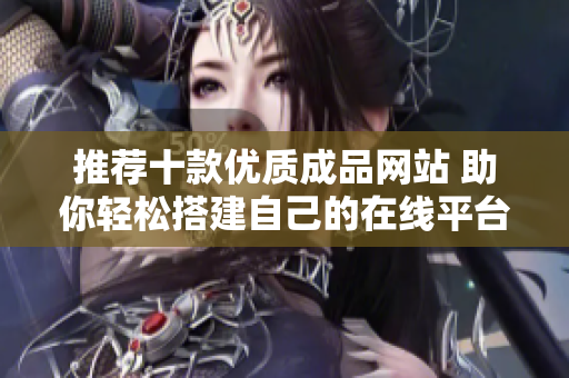 推荐十款优质成品网站 助你轻松搭建自己的在线平台