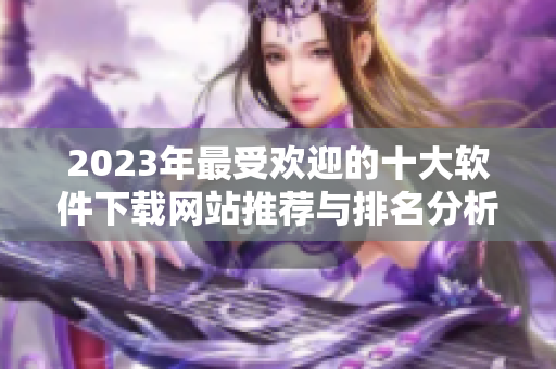 2023年最受欢迎的十大软件下载网站推荐与排名分析