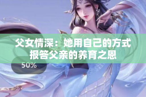 父女情深：她用自己的方式报答父亲的养育之恩