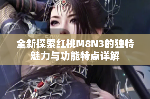 全新探索红桃M8N3的独特魅力与功能特点详解