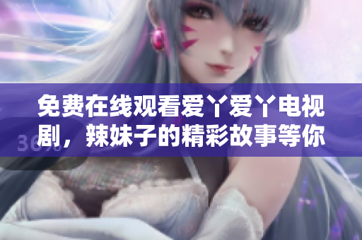 免费在线观看爱丫爱丫电视剧，辣妹子的精彩故事等你来追剧