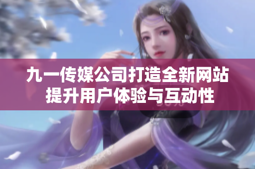 九一传媒公司打造全新网站 提升用户体验与互动性