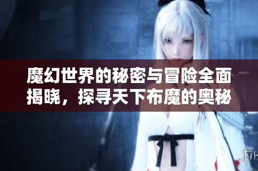 魔幻世界的秘密与冒险全面揭晓，探寻天下布魔的奥秘