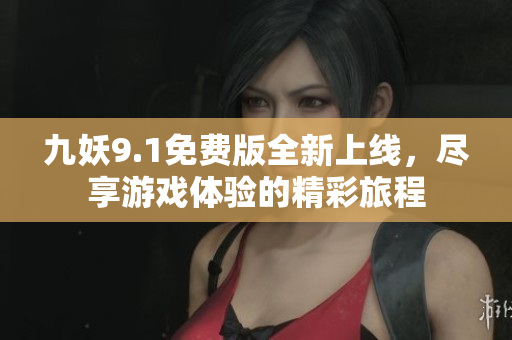 九妖9.1免费版全新上线，尽享游戏体验的精彩旅程