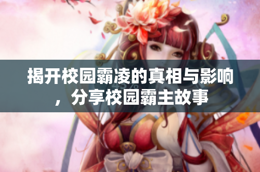 揭开校园霸凌的真相与影响，分享校园霸主故事