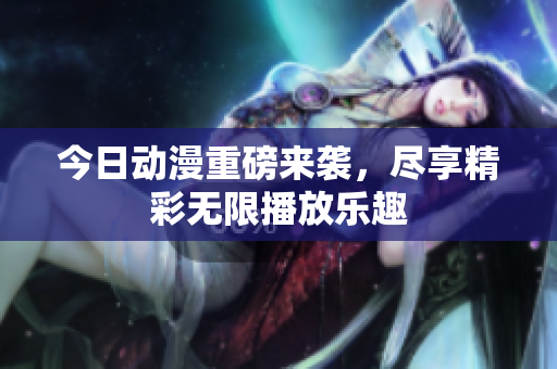 今日动漫重磅来袭，尽享精彩无限播放乐趣