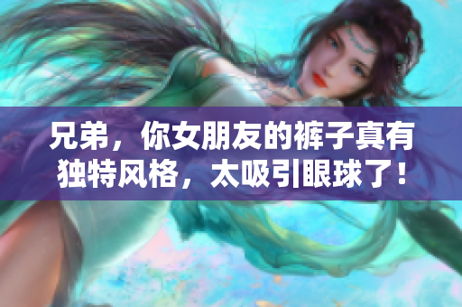 兄弟，你女朋友的裤子真有独特风格，太吸引眼球了！