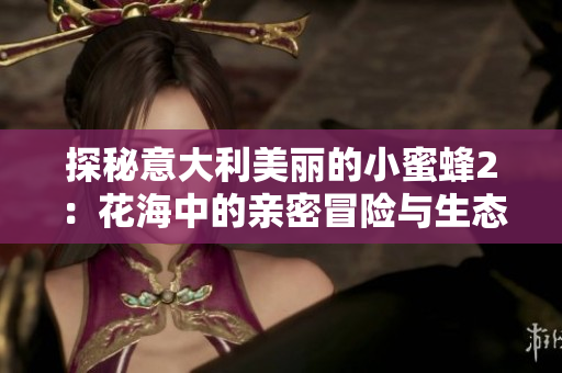 探秘意大利美丽的小蜜蜂2：花海中的亲密冒险与生态启示