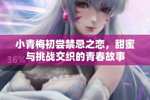 小青梅初尝禁忌之恋，甜蜜与挑战交织的青春故事