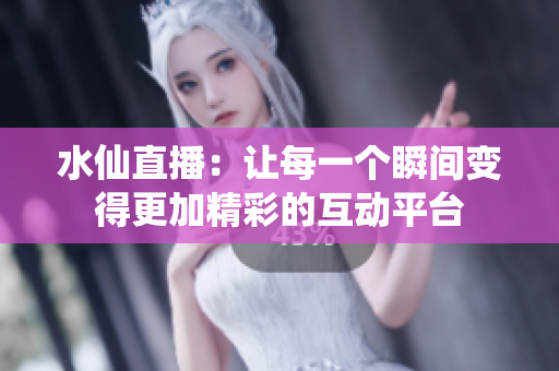 水仙直播：让每一个瞬间变得更加精彩的互动平台