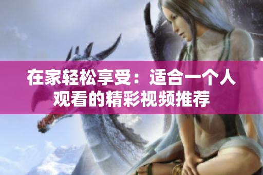 在家轻松享受：适合一个人观看的精彩视频推荐