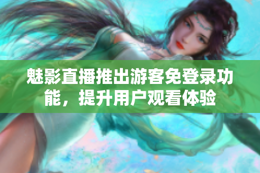 魅影直播推出游客免登录功能，提升用户观看体验