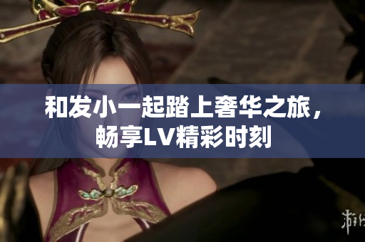 和发小一起踏上奢华之旅，畅享LV精彩时刻