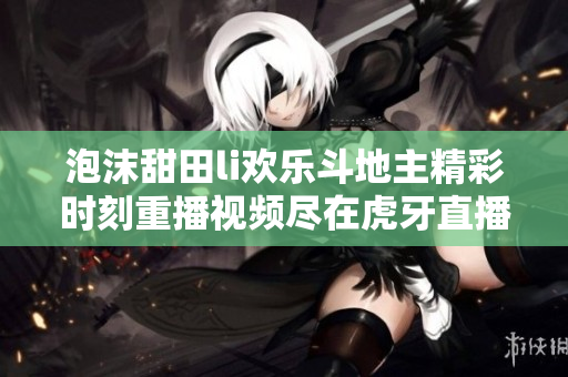 泡沫甜田li欢乐斗地主精彩时刻重播视频尽在虎牙直播
