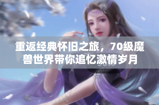 重返经典怀旧之旅，70级魔兽世界带你追忆激情岁月