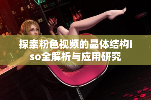 探索粉色视频的晶体结构iso全解析与应用研究