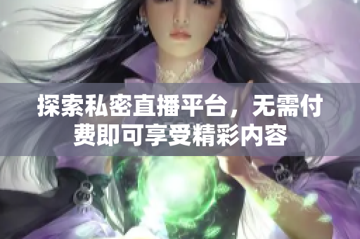 探索私密直播平台，无需付费即可享受精彩内容
