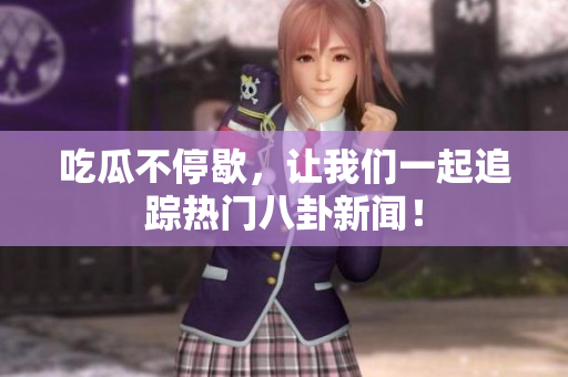 吃瓜不停歇，让我们一起追踪热门八卦新闻！