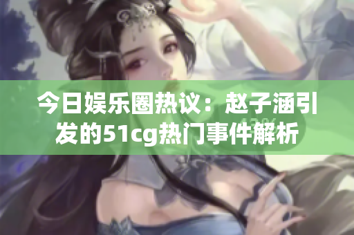 今日娱乐圈热议：赵子涵引发的51cg热门事件解析