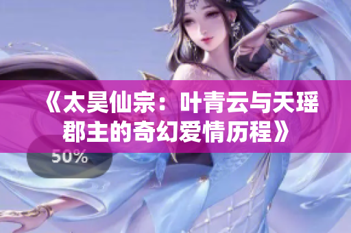 《太昊仙宗：叶青云与天瑶郡主的奇幻爱情历程》