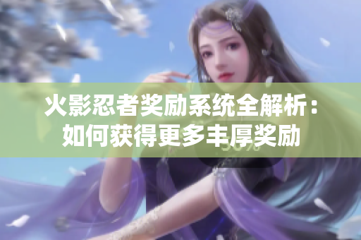火影忍者奖励系统全解析：如何获得更多丰厚奖励