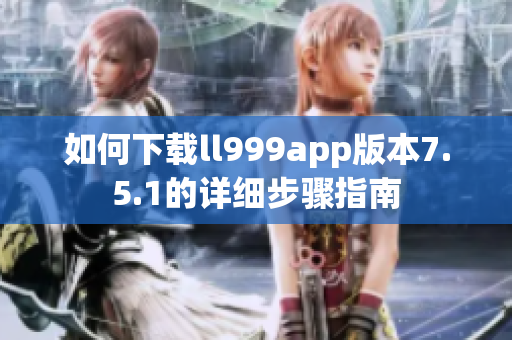 如何下载ll999app版本7.5.1的详细步骤指南