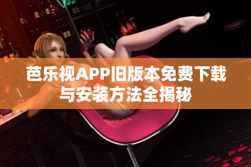 芭乐视APP旧版本免费下载与安装方法全揭秘