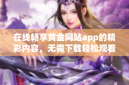 在线畅享黄金网站app的精彩内容，无需下载轻松观看