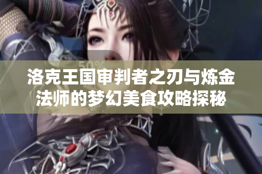 洛克王国审判者之刃与炼金法师的梦幻美食攻略探秘