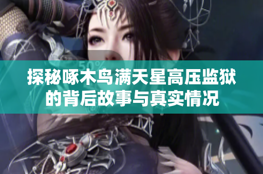 探秘啄木鸟满天星高压监狱的背后故事与真实情况