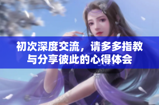 初次深度交流，请多多指教与分享彼此的心得体会