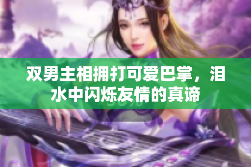 双男主相拥打可爱巴掌，泪水中闪烁友情的真谛