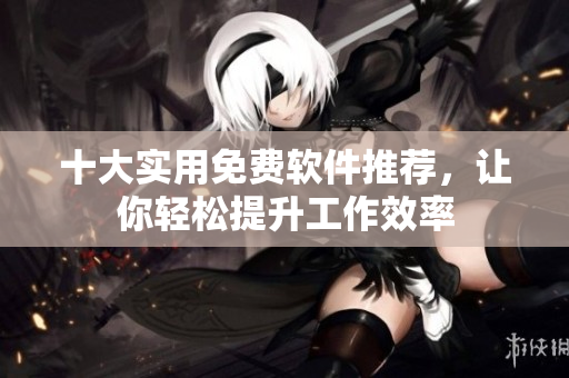 十大实用免费软件推荐，让你轻松提升工作效率