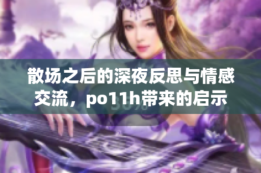 散场之后的深夜反思与情感交流，po11h带来的启示