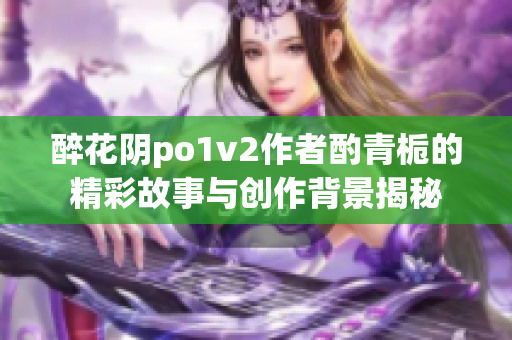 醉花阴po1v2作者酌青栀的精彩故事与创作背景揭秘