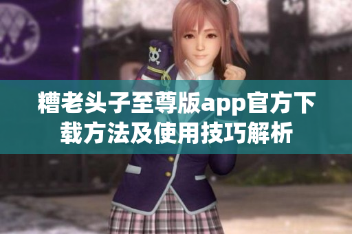 糟老头子至尊版app官方下载方法及使用技巧解析