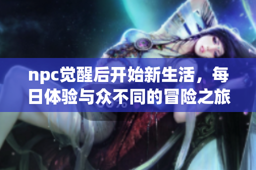 npc觉醒后开始新生活，每日体验与众不同的冒险之旅
