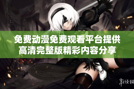 免费动漫免费观看平台提供高清完整版精彩内容分享