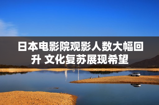 日本电影院观影人数大幅回升 文化复苏展现希望