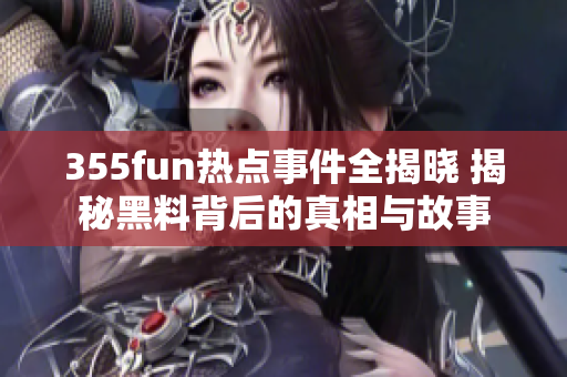 355fun热点事件全揭晓 揭秘黑料背后的真相与故事