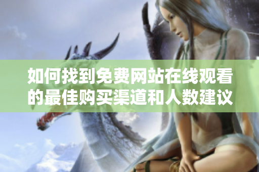 如何找到免费网站在线观看的最佳购买渠道和人数建议