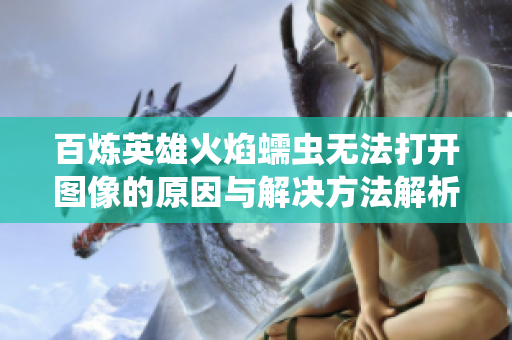百炼英雄火焰蠕虫无法打开图像的原因与解决方法解析