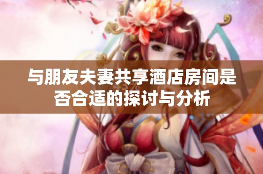 与朋友夫妻共享酒店房间是否合适的探讨与分析