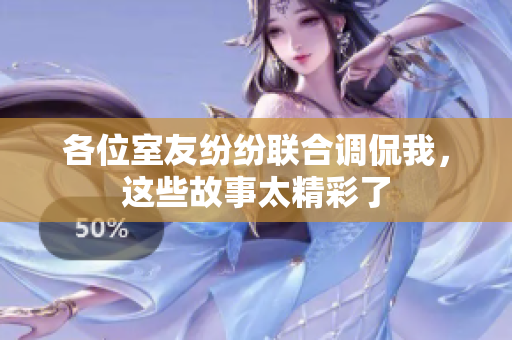 各位室友纷纷联合调侃我，这些故事太精彩了