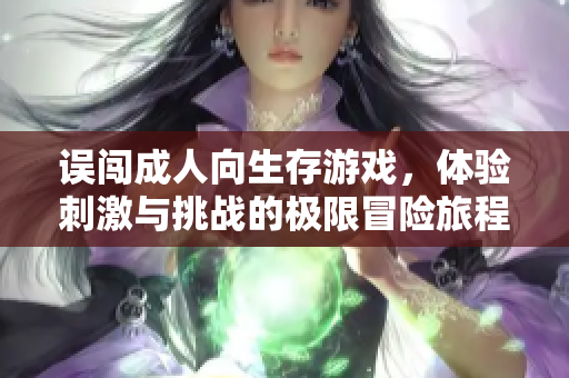 误闯成人向生存游戏，体验刺激与挑战的极限冒险旅程